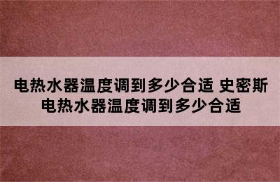 电热水器温度调到多少合适 史密斯电热水器温度调到多少合适